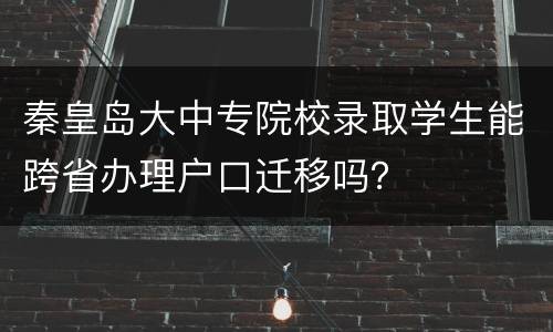 秦皇岛大中专院校录取学生能跨省办理户口迁移吗？