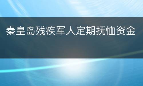 秦皇岛残疾军人定期抚恤资金