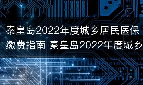 秦皇岛2022年度城乡居民医保缴费指南 秦皇岛2022年度城乡居民医保缴费指南图片