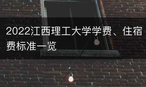 2022江西理工大学学费、住宿费标准一览