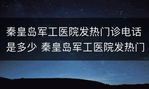 秦皇岛军工医院发热门诊电话是多少 秦皇岛军工医院发热门诊电话是多少啊