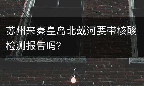 苏州来秦皇岛北戴河要带核酸检测报告吗？