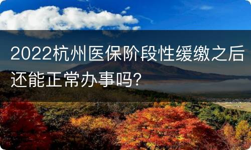 2022杭州医保阶段性缓缴之后还能正常办事吗？