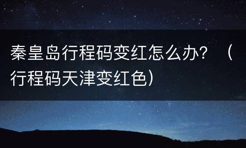秦皇岛行程码变红怎么办？（行程码天津变红色）