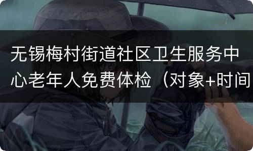 无锡梅村街道社区卫生服务中心老年人免费体检（对象+时间）