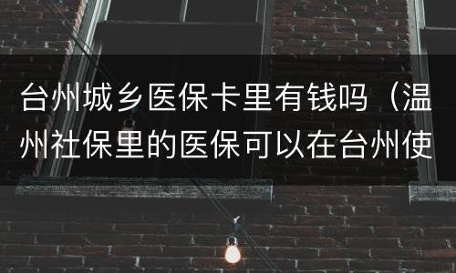 台州城乡医保卡里有钱吗（温州社保里的医保可以在台州使用吗）