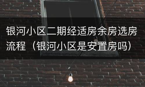 银河小区二期经适房余房选房流程（银河小区是安置房吗）