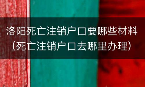 洛阳死亡注销户口要哪些材料（死亡注销户口去哪里办理）