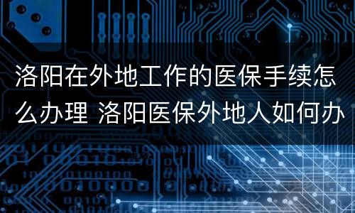 洛阳在外地工作的医保手续怎么办理 洛阳医保外地人如何办理