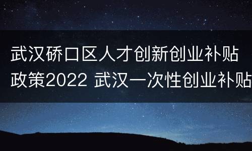 武汉硚口区人才创新创业补贴政策2022 武汉一次性创业补贴政策2020