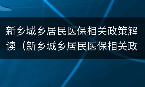 新乡城乡居民医保相关政策解读（新乡城乡居民医保相关政策解读视频）