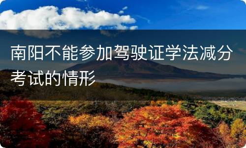 南阳不能参加驾驶证学法减分考试的情形