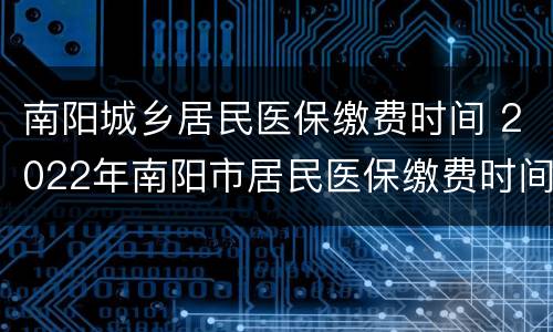南阳城乡居民医保缴费时间 2022年南阳市居民医保缴费时间