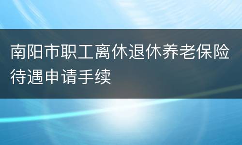 南阳市职工离休退休养老保险待遇申请手续
