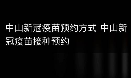 中山新冠疫苗预约方式 中山新冠疫苗接种预约