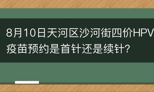 8月10日天河区沙河街四价HPV疫苗预约是首针还是续针？