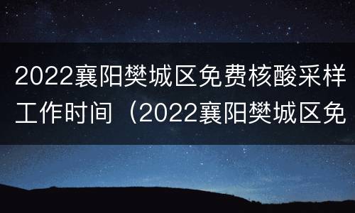2022襄阳樊城区免费核酸采样工作时间（2022襄阳樊城区免费核酸采样工作时间）