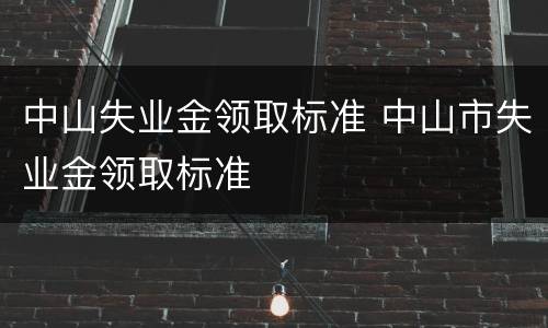 中山失业金领取标准 中山市失业金领取标准