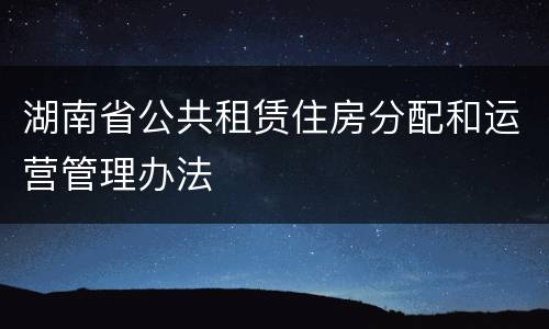 湖南省公共租赁住房分配和运营管理办法