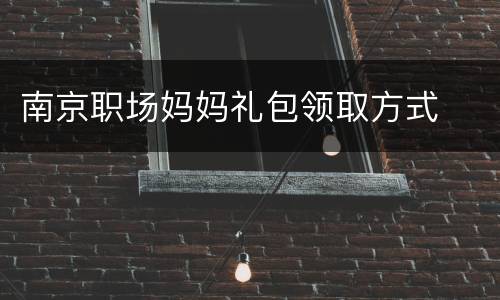 南京职场妈妈礼包领取方式