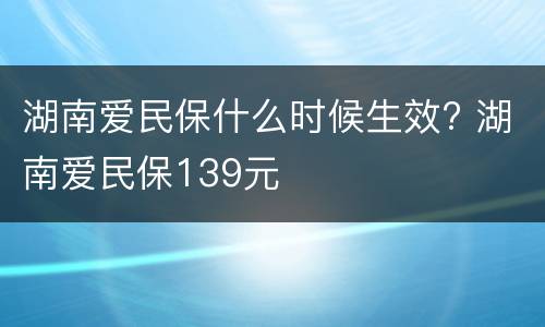 湖南爱民保什么时候生效? 湖南爱民保139元