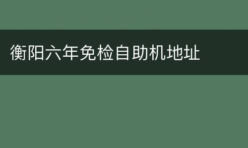 衡阳六年免检自助机地址