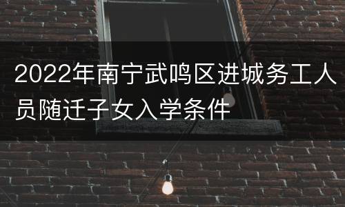2022年南宁武鸣区进城务工人员随迁子女入学条件