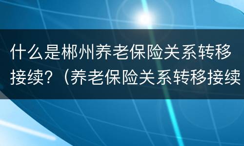 什么是郴州养老保险关系转移接续?（养老保险关系转移接续办法）