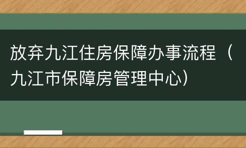 放弃九江住房保障办事流程（九江市保障房管理中心）