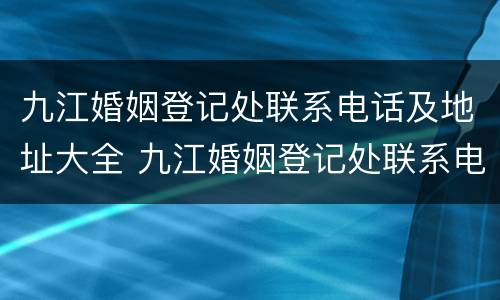 九江婚姻登记处联系电话及地址大全 九江婚姻登记处联系电话及地址大全查询
