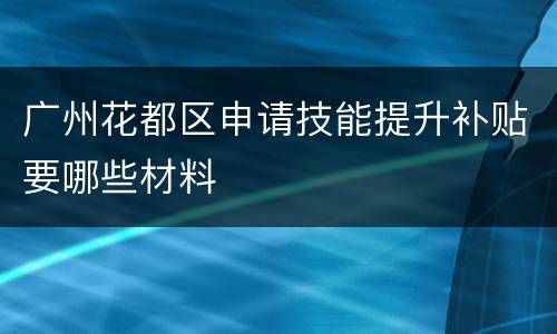 广州花都区申请技能提升补贴要哪些材料