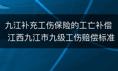 九江补充工伤保险的工亡补偿 江西九江市九级工伤赔偿标准