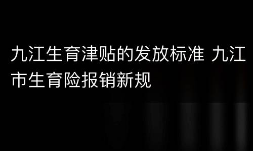 九江生育津贴的发放标准 九江市生育险报销新规