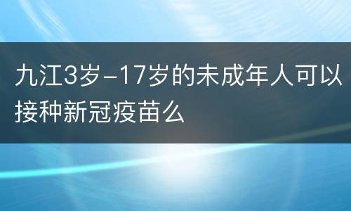 九江3岁-17岁的未成年人可以接种新冠疫苗么
