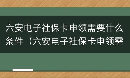 六安电子社保卡申领需要什么条件（六安电子社保卡申领需要什么条件才能申请）