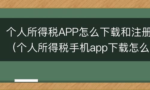 个人所得税APP怎么下载和注册（个人所得税手机app下载怎么注册）