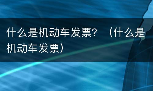 什么是机动车发票？（什么是机动车发票）
