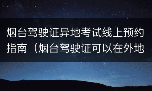 烟台驾驶证异地考试线上预约指南（烟台驾驶证可以在外地换嘛去哪里）
