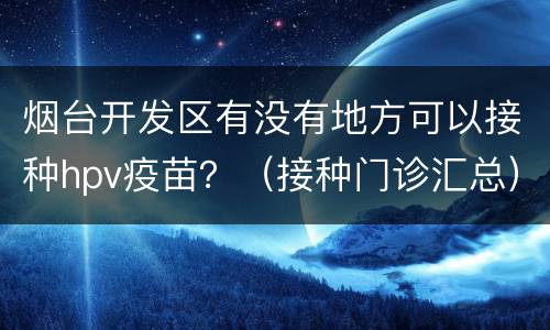 烟台开发区有没有地方可以接种hpv疫苗？（接种门诊汇总）