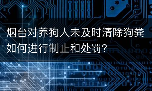 烟台对养狗人未及时清除狗粪如何进行制止和处罚？