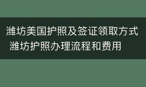 潍坊美国护照及签证领取方式 潍坊护照办理流程和费用