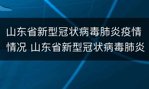 山东省新型冠状病毒肺炎疫情情况 山东省新型冠状病毒肺炎疫情情况通报