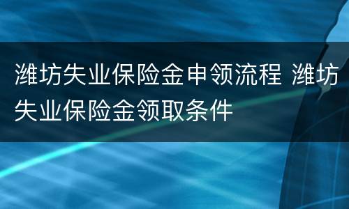 潍坊失业保险金申领流程 潍坊失业保险金领取条件