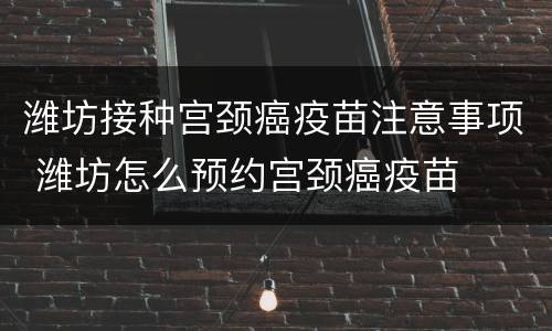 潍坊接种宫颈癌疫苗注意事项 潍坊怎么预约宫颈癌疫苗