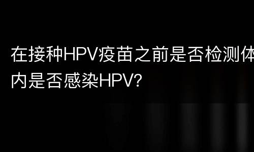 在接种HPV疫苗之前是否检测体内是否感染HPV？