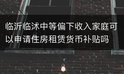 临沂临沭中等偏下收入家庭可以申请住房租赁货币补贴吗