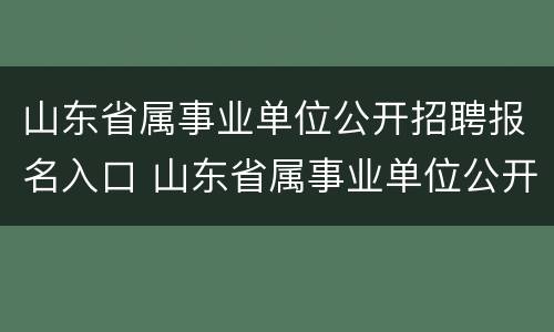 山东省属事业单位公开招聘报名入口 山东省属事业单位公开招聘报名入口