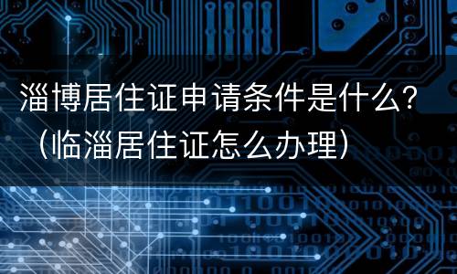 淄博居住证申请条件是什么？（临淄居住证怎么办理）