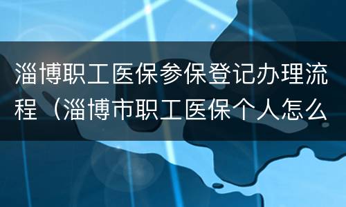 淄博职工医保参保登记办理流程（淄博市职工医保个人怎么缴纳）