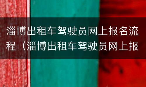 淄博出租车驾驶员网上报名流程（淄博出租车驾驶员网上报名流程及费用）